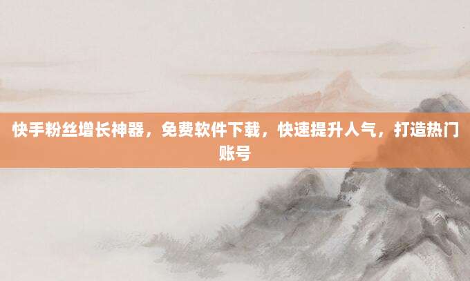 快手粉丝增长神器，免费软件下载，快速提升人气，打造热门账号