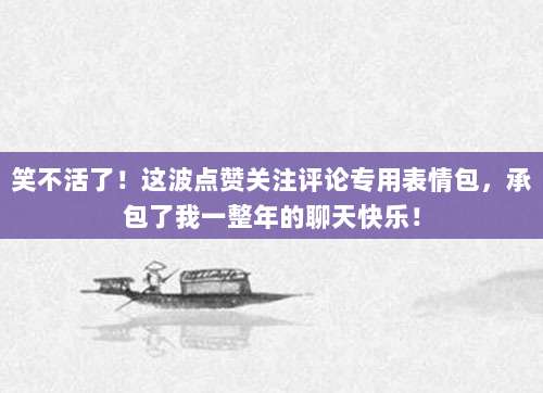 笑不活了！这波点赞关注评论专用表情包，承包了我一整年的聊天快乐！