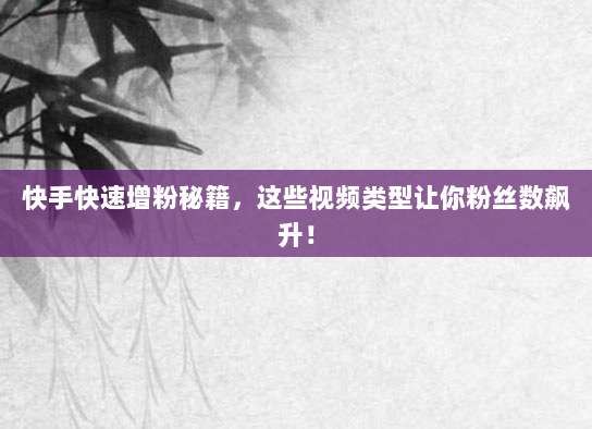快手快速增粉秘籍，这些视频类型让你粉丝数飙升！