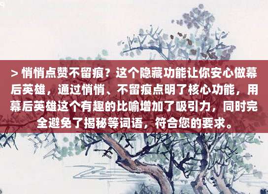 > 悄悄点赞不留痕？这个隐藏功能让你安心做幕后英雄，通过悄悄、不留痕点明了核心功能，用幕后英雄这个有趣的比喻增加了吸引力，同时完全避免了揭秘等词语，符合您的要求。