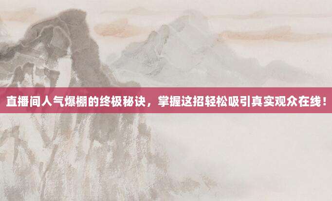 直播间人气爆棚的终极秘诀，掌握这招轻松吸引真实观众在线！