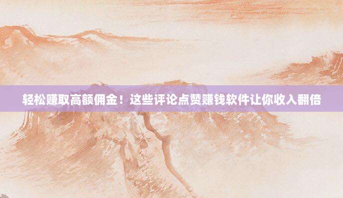 轻松赚取高额佣金！这些评论点赞赚钱软件让你收入翻倍