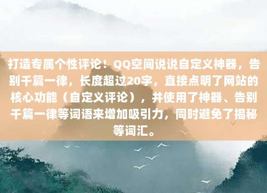 打造专属个性评论！QQ空间说说自定义神器，告别千篇一律，长度超过20字，直接点明了网站的核心功能（自定义评论），并使用了神器、告别千篇一律等词语来增加吸引力，同时避免了揭秘等词汇。