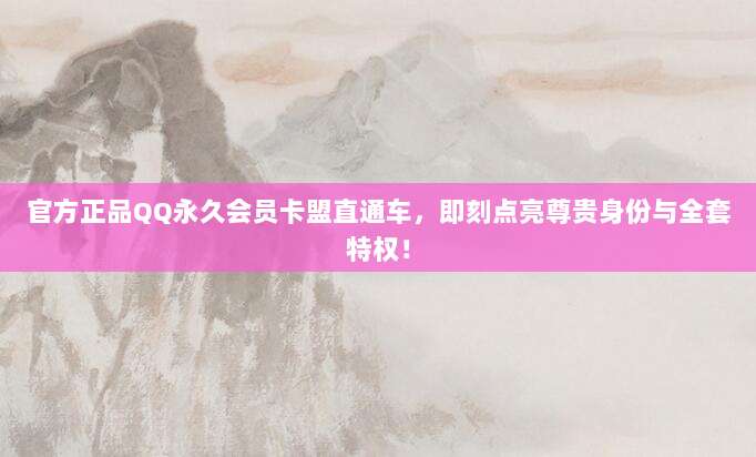 官方正品QQ永久会员卡盟直通车，即刻点亮尊贵身份与全套特权！