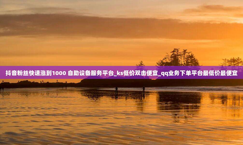 抖音粉丝快速涨到1000 自助设备服务平台_ks低价双击便宜_qq业务下单平台最低价最便宜